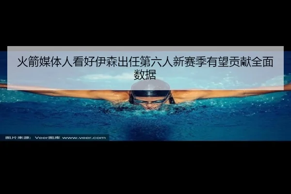 火箭媒体人看好伊森出任第六人新赛季有望贡献全面数据